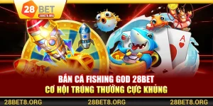 Bắn Cá Fishing God 28BET – Cơ Hội Trúng Thưởng Cực Khủng